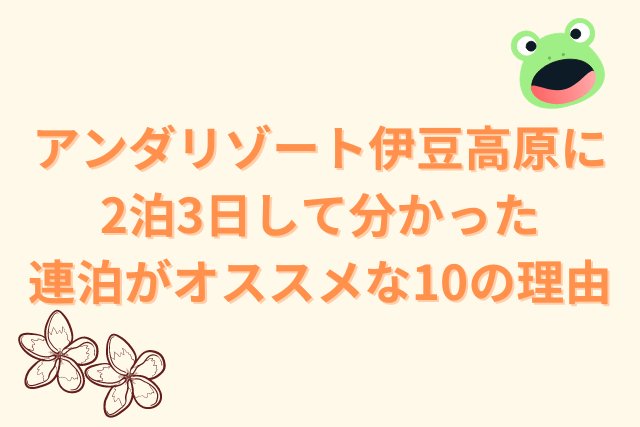 アンダリゾート伊豆高原に2泊3日して分かった連泊がオススメな10の理由