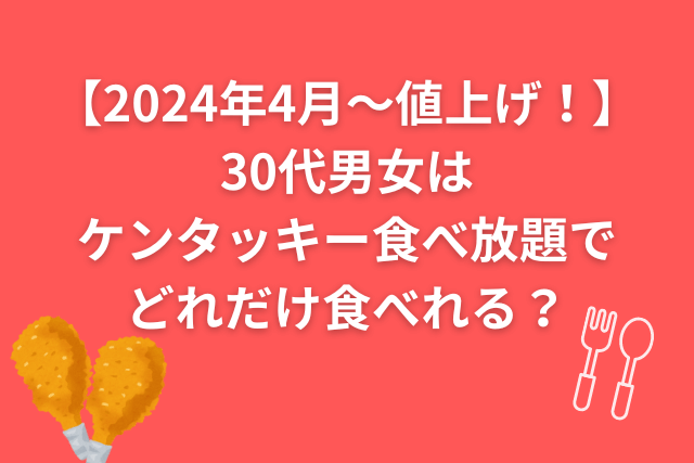 【2024年4月～値上げ！】30代男女はケンタッキー食べ放題でどれだけ食べれる？